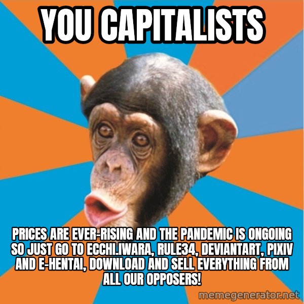 Stupid Monkey meme: You Capitalists / Prices are ever-rising and the pandemic is ongoing so just go to ecchi.iwara, rule34, deviantart, pixiv and e-hentai, download and sell everything from all our opposers!