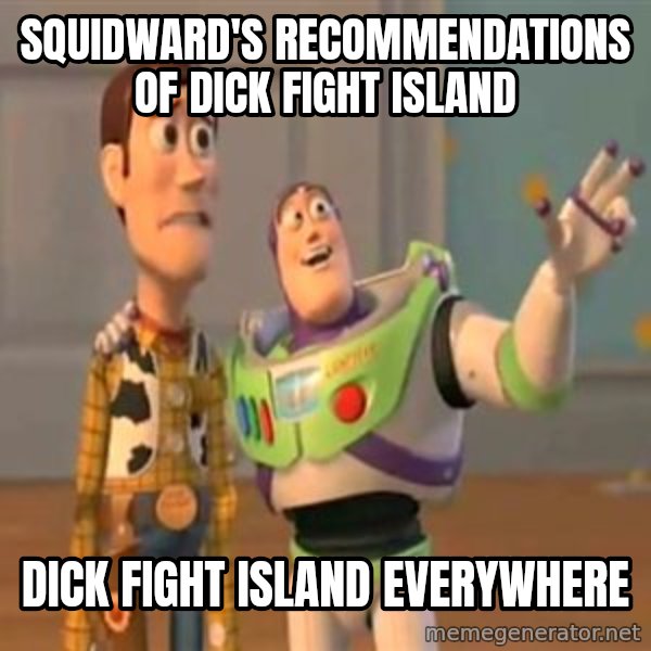 X, X Everywhere  meme: Squidward's recommendations of Dick Fight Island / Dick Fight Island everywhere