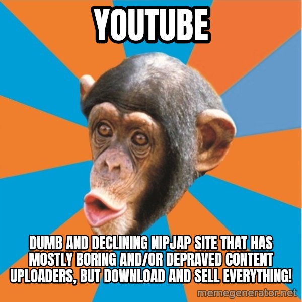 Stupid Monkey meme: youtube / Dumb and declining nipjap site that has mostly boring and/or depraved content uploaders, but download and sell everything!