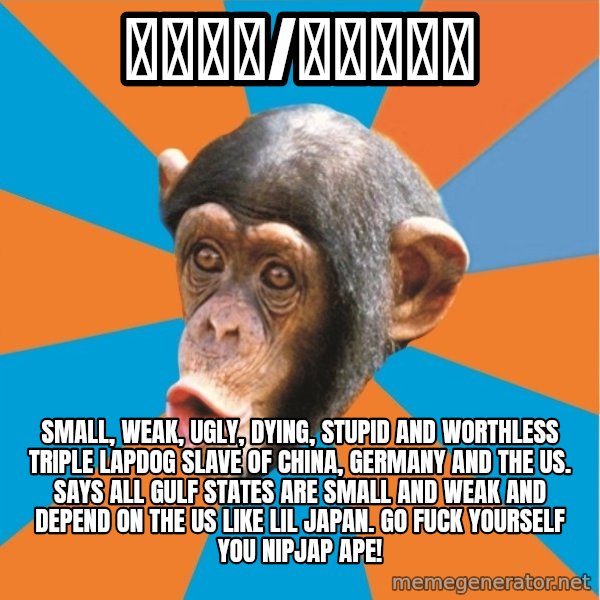 Stupid Monkey meme: 紳士財閥/ろるゐ紳士 / small, weak, ugly, dying, stupid and worthless triple lapdog slave of china, germany and the us. Says all Gulf states are small and weak and depend on the us like lil japan. Go fuck yourself you nipjap ape!