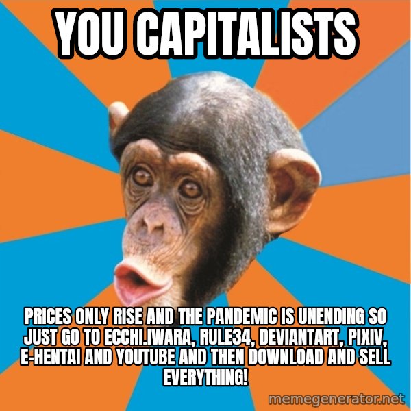 Stupid Monkey meme: you capitalists / Prices only rise and the pandemic is unending so just go to ecchi.iwara, rule34, deviantart, pixiv, e-hentai and youtube and then download and sell everything!