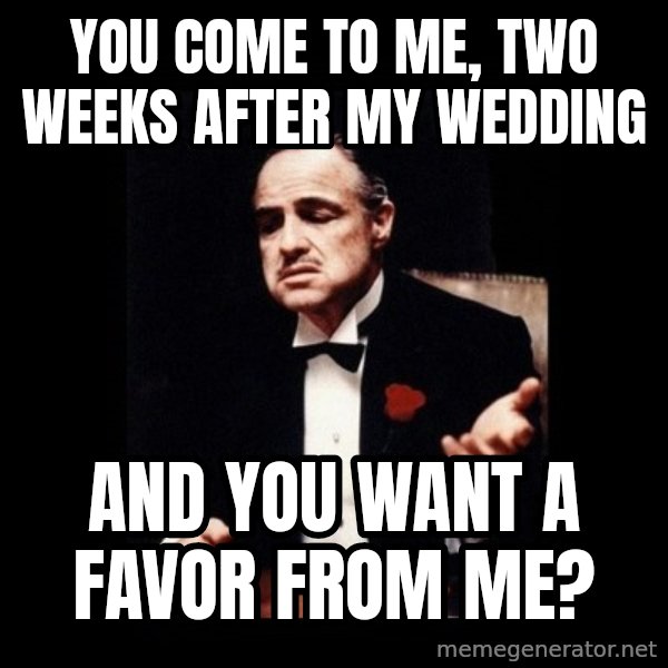 The Godfather meme: You come to me, two weeks after my wedding / And you want a favor from me?