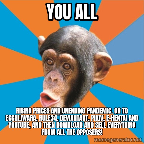 Stupid Monkey meme: you all / Rising prices and unending pandemic. Go to ecchi.iwara, rule34, deviantart, pixiv, e-hentai and youtube, and then download and sell everything from all the opposers!