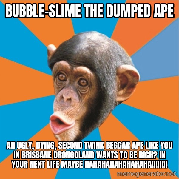 Stupid Monkey meme: Bubble-Slime the dumped ape / An ugly, dying, second twink beggar ape like you in brisbane drongoland wants to be rich? In your next life maybe hahahahahahahaha!!!!!!!!