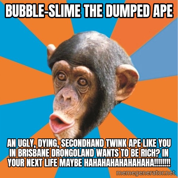 Stupid Monkey meme: Bubble-Slime The Dumped Ape / An ugly, dying, secondhand twink ape like you in brisbane drongoland wants to be rich? In your next life maybe hahahahahahahaha!!!!!!!!