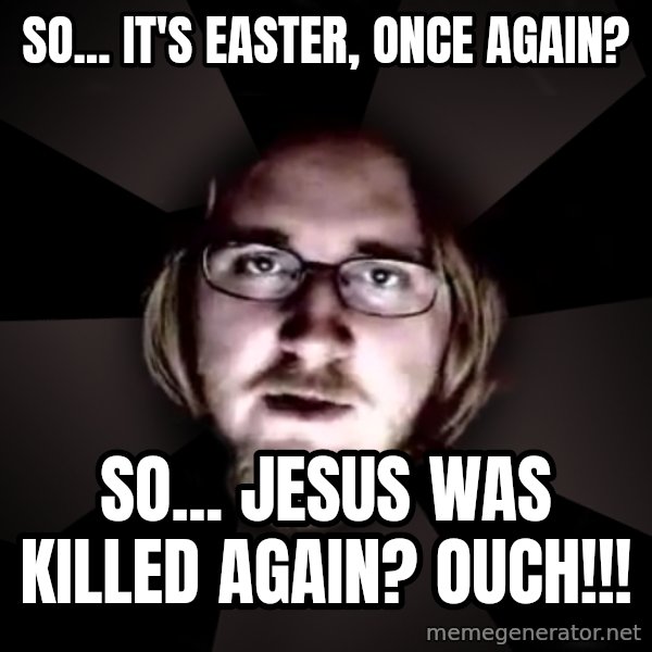 typical atheist meme: So... it's Easter, once again? / So... Jesus was killed again? ouch!!!