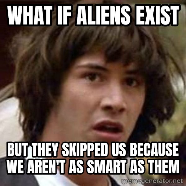 Conspiracy Keanu meme: what if aliens exist / but they skipped us because we aren't as smart as them