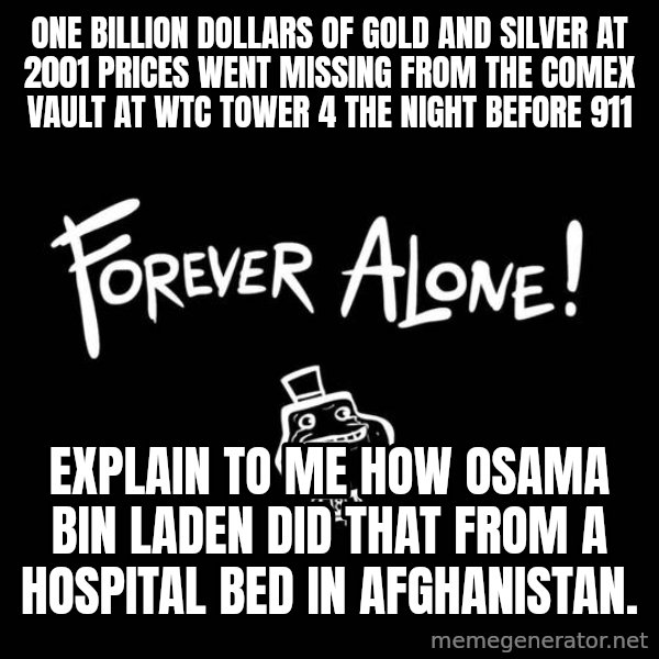 The Most Interesting Man In The World meme: one billion dollars of gold and silver  at 2001 prices went missing from the comex vault at WTC Tower 4 the night before 911 / explain to me how osama bin laden did that from a hospital bed in afghanistan.