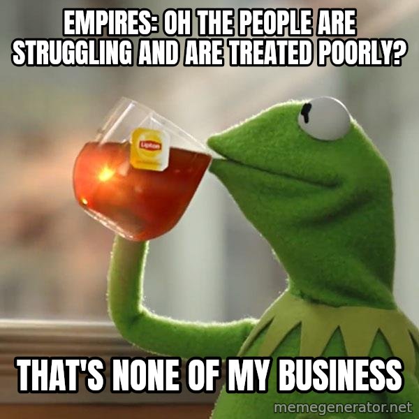 Kermit The Frog Drinking Tea meme: Empires: Oh the people are struggling and are treated poorly? / That's none of my business