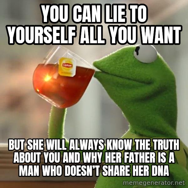 Kermit The Frog Drinking Tea meme: You can lie to yourself all you want / But she will always know the truth about you and why her father is a man who doesn’t share her dna