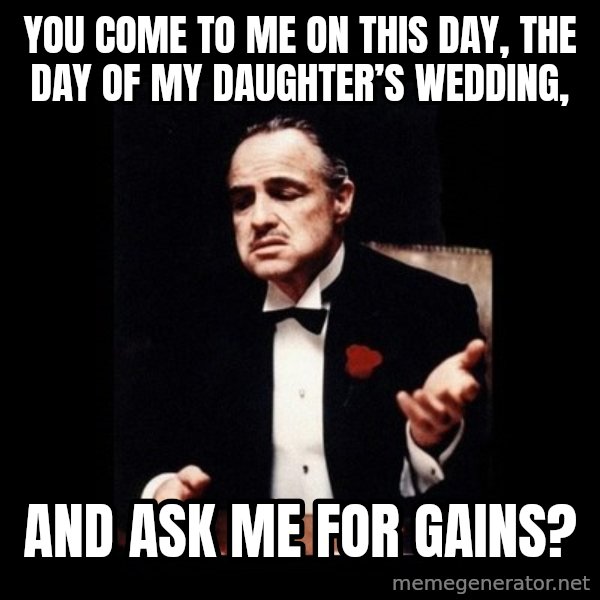 The Godfather meme: You come to me on this day, the day of my daughter’s wedding, / And ask me for gains?