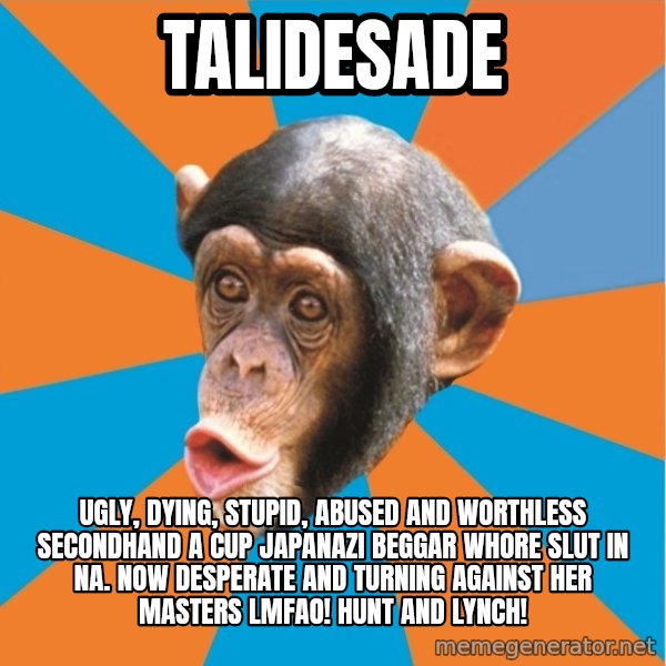 Stupid Monkey meme: talidesade / Ugly, dying, stupid, abused and worthless secondhand a cup japanazi beggar whore slut in na. now desperate and turning against her masters lmfao! Hunt and lynch!