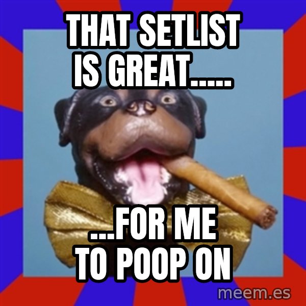 Triumph the Insult Comic Dog meme: That setlist is great..... / ...for me to Poop on