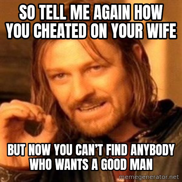 One Does Not Simply meme: So tell me again  how you cheated on your wife / But now you can’t find anybody who wants a good man