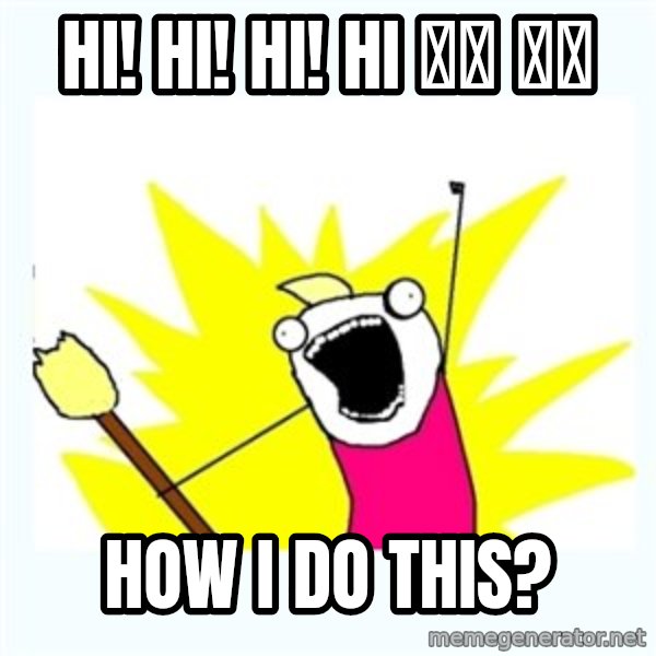 All the things meme: Hi! Hi! Hi! Hi 👋🏾  👋🏾 / How I do this?