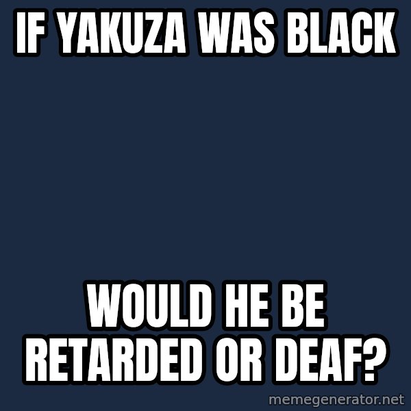 Blank Black meme: If Yakuza was black / would he be retarded or deaf?