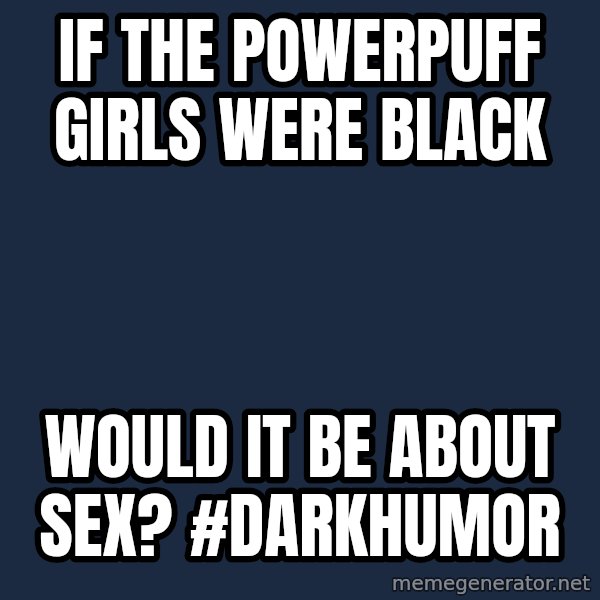 Blank Black meme: If The PowerPuff Girls were black / would it be about sex? #darkhumor