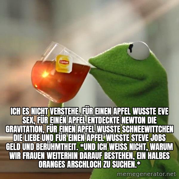 Kermit The Frog Drinking Tea meme: ich es nicht verstehe. für einen apfel wusste eve sex, für einen apfel entdeckte newton die gravitation, für einen apfel wusste schneewittchen die liebe und für einen apfel wusste steve jobs geld und berühmtheit. *und ich weiß nicht, warum wir frauen weiterhin darauf bestehen, ein halbes oranges arschloch zu suchen.*