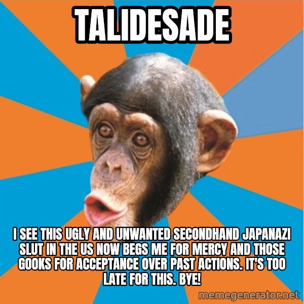 Stupid Monkey meme: TaliDesade / I see this ugly and unwanted secondhand Japanazi slut in the us now begs me for mercy and those gooks for acceptance over past actions. It's too late for this. Bye!