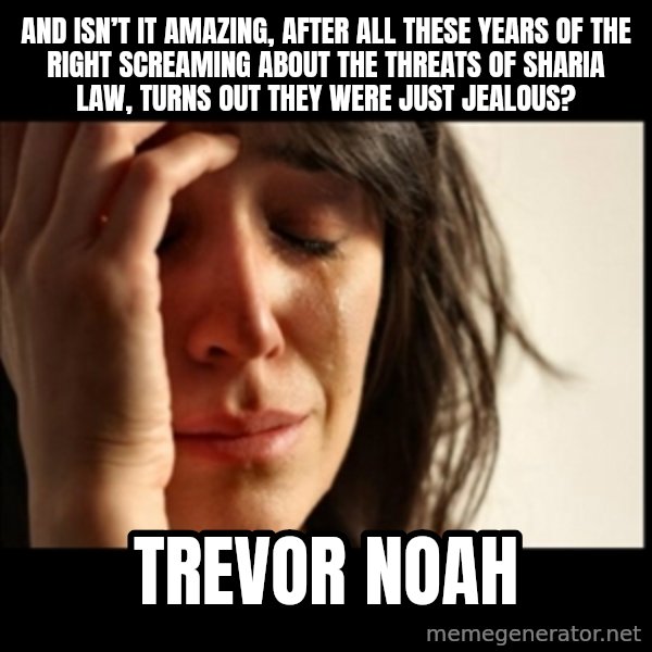 First World Problems meme: And isn’t it amazing, after all these years of the right screaming about the threats of Sharia Law, turns out they were just jealous? / Trevor Noah