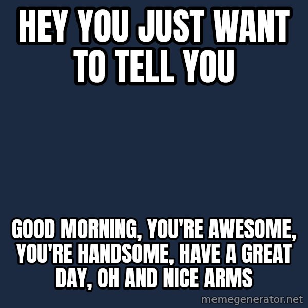 Blank Black meme: HEY YOU JUST WANT TO TELL YOU / GOOD MORNING,  YOU'RE AWESOME,  YOU'RE HANDSOME,  HAVE A GREAT DAY,  OH AND NICE ARMS