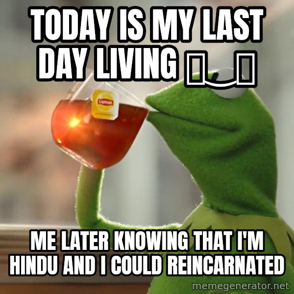 Kermit The Frog Drinking Tea meme: Today is my last day living ಥ‿ಥ / Me later knowing that I'm Hindu and I could reincarnated