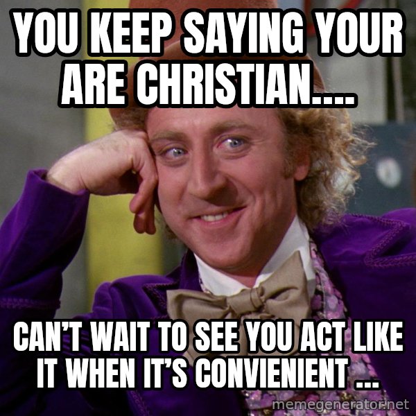 Willy Wonka meme: You keep saying your are Christian…. / Can’t wait to see you act like it when it’s convienient …