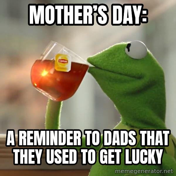 Kermit The Frog Drinking Tea meme: Mother’s Day: / A reminder to dads that they used to get lucky