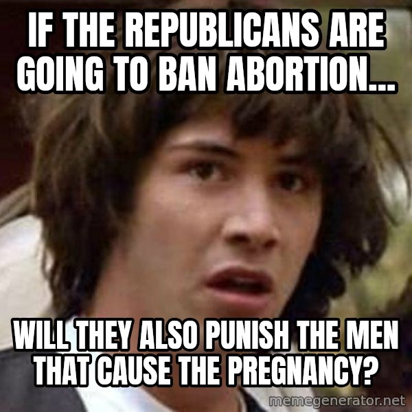 Conspiracy Keanu meme: If the Republicans are going to ban abortion... / Will they also punish the men that cause the pregnancy?