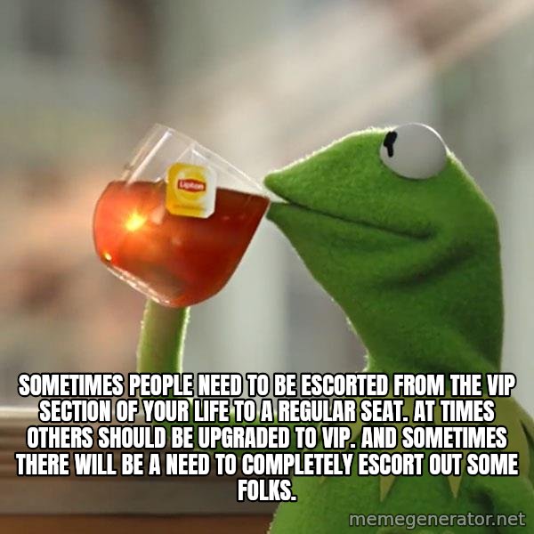 Kermit The Frog Drinking Tea meme: Sometimes people need to be escorted from the VIP section of your life to a regular seat. At times others should be upgraded to VIP. And sometimes there will be a need to completely escort out some folks.