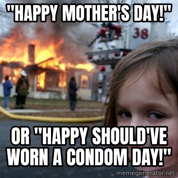 Disaster Girl meme: "Happy mother's day!" / Or "Happy should've worn a condom day!"