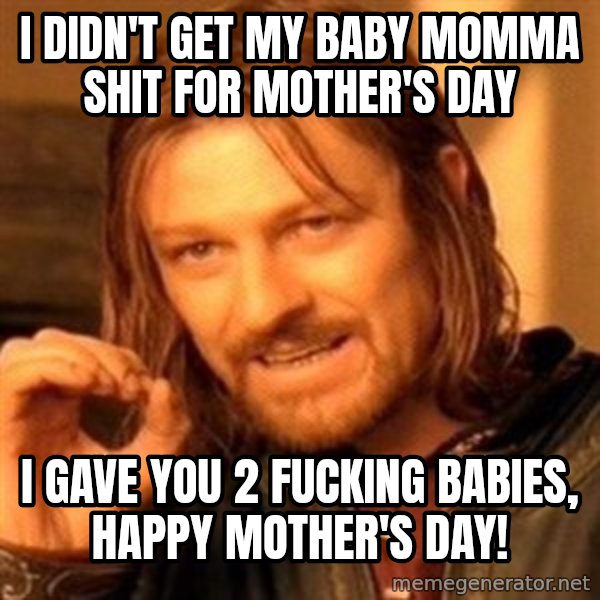 One Does Not Simply meme: I didn't get my baby momma shit for mother's day / I gave you 2 fucking babies, happy mother's day!
