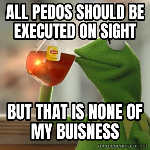 Kermit The Frog Drinking Tea meme: All pedos should be executed on sight / But that is none of my buisness