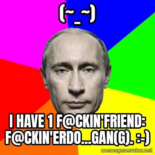 Putin Says meme: (~_~) / I have 1 f@ckin'friend: f@ckin'erdo...gan(g). :-)