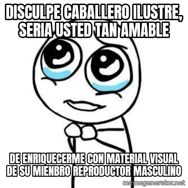 Please guy meme: Disculpe caballero ilustre, seria usted tan amable / De enriquecerme con material visual de su mienbro reproductor masculino