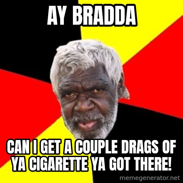 Aboriginal meme: Ay bradda / Can I get a couple drags of ya cigarette ya got there!