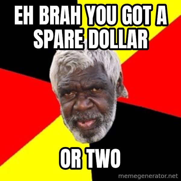 Aboriginal meme: Eh brah you got a spare dollar / Or two