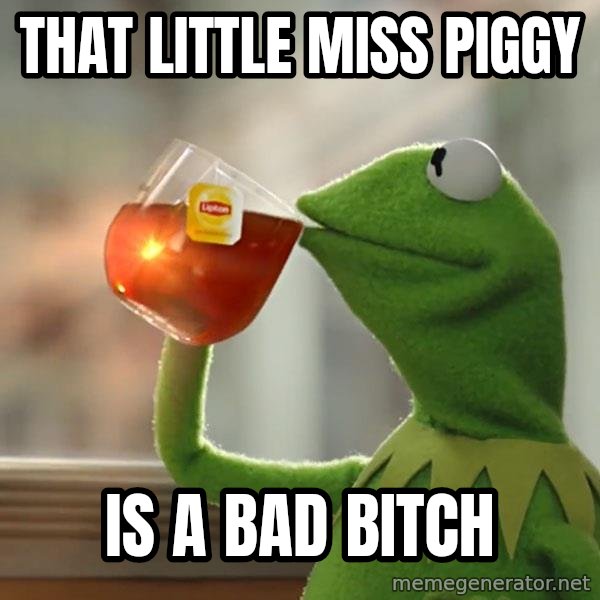 Kermit The Frog Drinking Tea meme: That Little Miss Piggy / Is a bad bitch