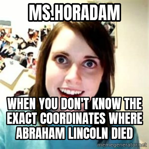 Overly Attached Girlfriend meme: Ms.Horadam / when you don't know the exact coordinates where Abraham Lincoln Died