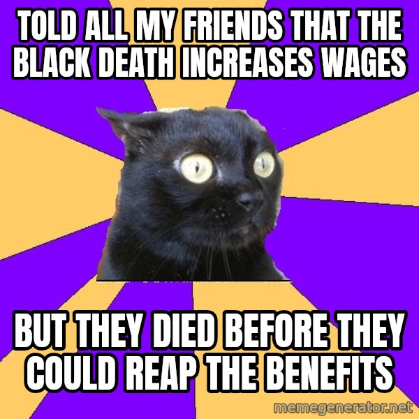 Anxiety Cat meme: told all my friends that the black death increases wages / but they died before they could reap the benefits