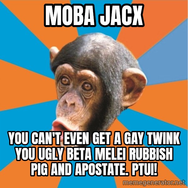 Stupid Monkey meme: Moba jacx / You can't even get a gay twink you ugly beta melei rubbish pig and apostate. Ptui!
