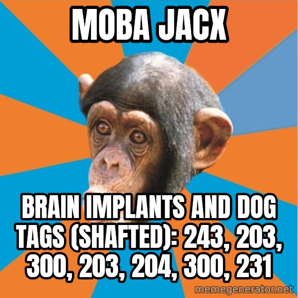 Stupid Monkey meme: Moba jacx / Brain implants and dog tags (shafted): 243, 203, 300, 203, 204, 300, 231