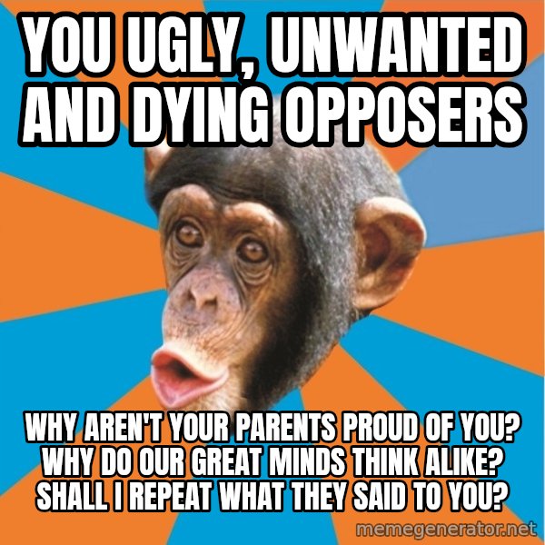 Stupid Monkey meme: you ugly, unwanted and dying opposers / Why aren't your parents proud of you? Why do our great minds think alike? Shall I repeat what they said to you?