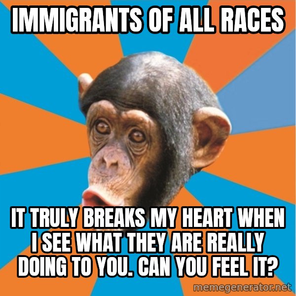 Stupid Monkey meme: immigrants of all races / It truly breaks my heart when I see what they are really doing to you. Can you feel it?