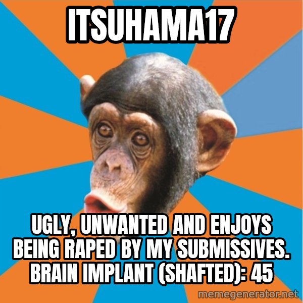 Stupid Monkey meme: itsuhama17 / Ugly, unwanted and enjoys being raped by my submissives. Brain implant (shafted): 45