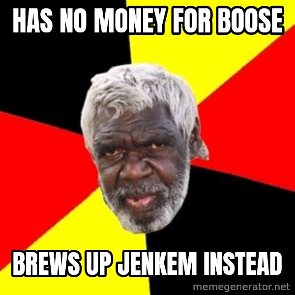 Aboriginal meme: Has no money for boose / Brews up jenkem instead