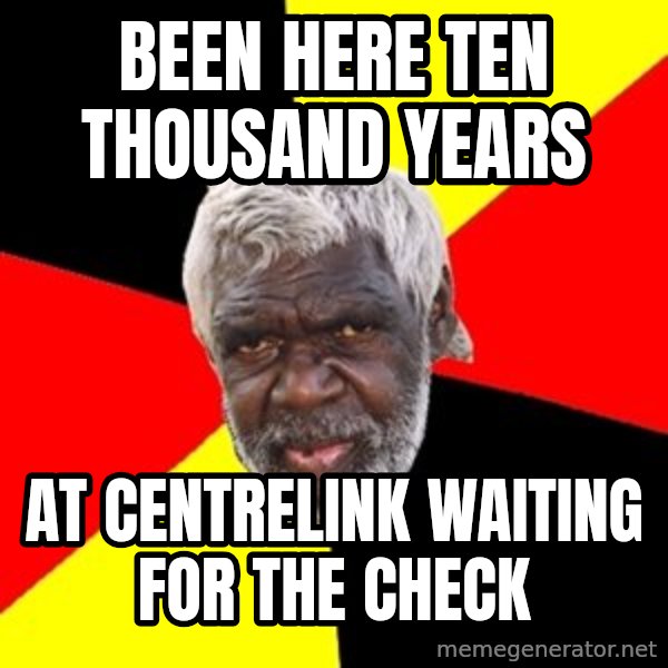 Aboriginal meme: Been here ten thousand years / At Centrelink waiting for the check