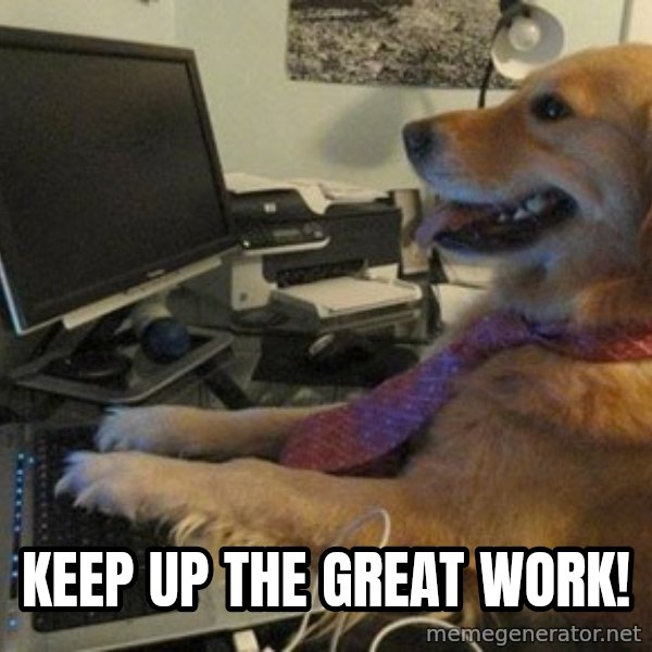 I have no idea what I'm doing - Dog with Tie meme: Keep up the great work!