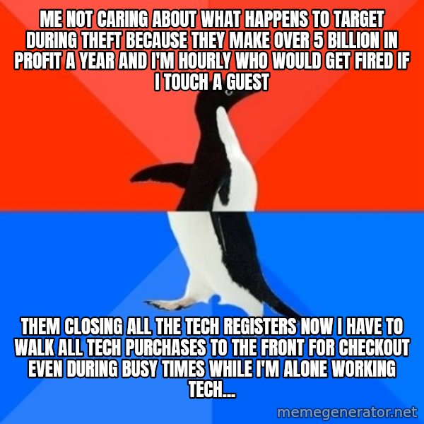Socially Awesome Awkward Penguin meme: Me not caring about what happens to Target during theft because they make over 5 billion in profit a year and I'm hourly who would get fired if I touch a guest / Them closing all the tech registers now I have to walk all tech purchases to the front for checkout even during busy times while I'm alone working tech...