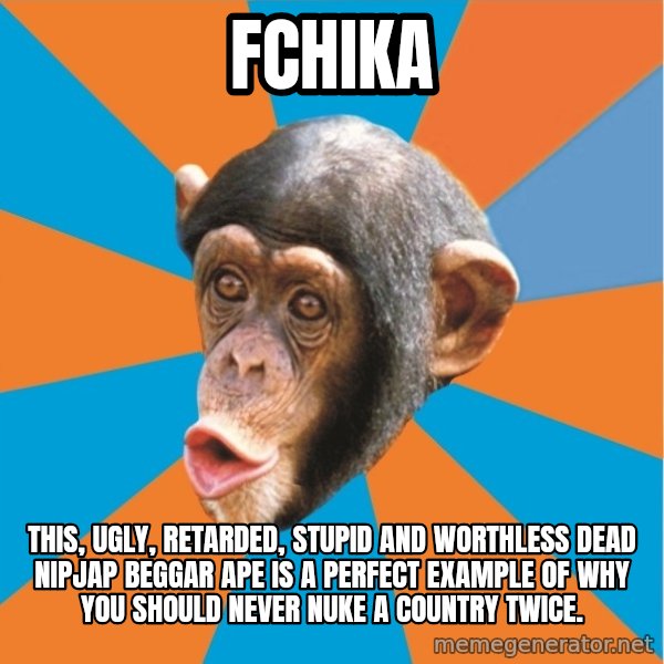 Stupid Monkey meme: fchika / This, ugly, retarded, stupid and worthless dead nipjap beggar ape is a perfect example of why you should never nuke a country twice.